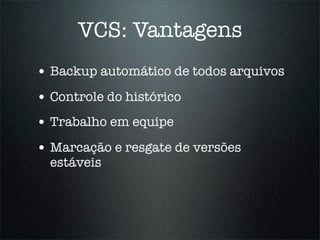 VCS: Vantagens
• Backup automático de todos arquivos
• Controle do histórico
• Trabalho em equipe
• Marcação e resgate de versões
  estáveis
 