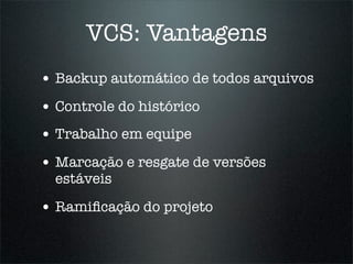 VCS: Vantagens
• Backup automático de todos arquivos
• Controle do histórico
• Trabalho em equipe
• Marcação e resgate de versões
  estáveis

• Ramiﬁcação do projeto
 