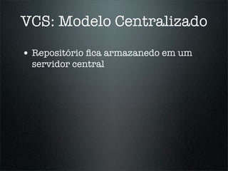 VCS: Modelo Centralizado

• Repositório ﬁca armazanedo em um
 servidor central
 