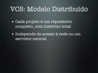 VCS: Modelo Distribuído
• Cada projeto é um repositório
  completo, com histórico total
• Independe de acesso à rede ou um
  servidor central
 