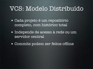 VCS: Modelo Distribuído
• Cada projeto é um repositório
  completo, com histórico total
• Independe de acesso à rede ou um
  servidor central
• Commits podem ser feitos ofﬂine
 