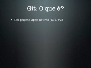 Git: O que é?
• Um projeto Open Source (GPL v2)
 