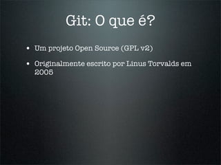 Git: O que é?
• Um projeto Open Source (GPL v2)
• Originalmente escrito por Linus Torvalds em
  2005
 