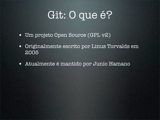 Git: O que é?
• Um projeto Open Source (GPL v2)
• Originalmente escrito por Linus Torvalds em
  2005

• Atualmente é mantido por Junio Hamano
 