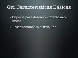 Git: Características Básicas

• Suporte para desenvolvimento não-
  linear
• Desenvolvimento distribuído
 