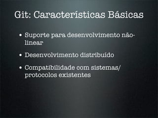 Git: Características Básicas

• Suporte para desenvolvimento não-
  linear
• Desenvolvimento distribuído
• Compatibilidade com sistemas/
  protocolos existentes
 