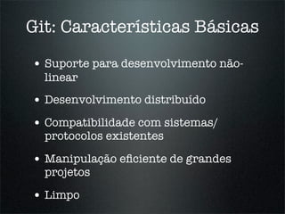 Git: Características Básicas

• Suporte para desenvolvimento não-
  linear
• Desenvolvimento distribuído
• Compatibilidade com sistemas/
  protocolos existentes

• Manipulação eﬁciente de grandes
  projetos

• Limpo
 