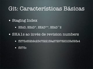 Git: Características Básicas

• Staging Index
   • HEAD, HEAD^, HEAD^^, HEAD~2
• SHA1s ao invés de revision numbers
   • f5f75c652b9c2347522159a87297820103e593e4
   • f5f75c
 