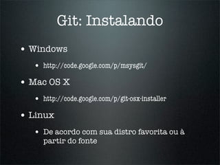 Git: Instalando
• Windows
  • http://code.google.com/p/msysgit/
• Mac OS X
  • http://code.google.com/p/git-osx-installer
• Linux
  • De acordo com sua distro favorita ou à
     partir do fonte
 