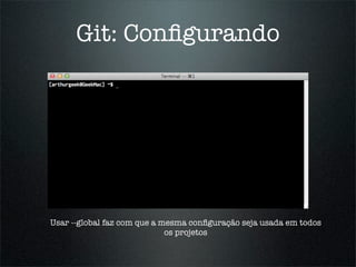 Git: Conﬁgurando




Usar --global faz com que a mesma conﬁguração seja usada em todos
                             os projetos
 