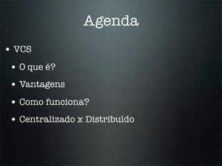 Agenda
• VCS
 • O que é?
 • Vantagens
 • Como funciona?
 • Centralizado x Distribuído
 