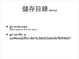 Blob object
• Git 是 Content-addressable ﬁlesystem
• Blob 沒有 metadata，沒有檔名資訊
• Blob object 的儲存檔名，是根據內容產⽣生的
SHA1
• 內容⼀一樣的檔案，根據 SHA1 演算法只會存
成同⼀一份檔案，不會浪費空間
 