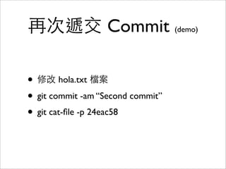 遞交 Commit (demo)
• git commit-tree
117a5b49c6de3adc2a1834dc5907189bf84f3d7a -m
“First commit”
• git cat-ﬁle -p 058d2d
• cat .git/HEAD
• git update-ref refs/heads/master 058d2d
• git rev-parse HEAD
 