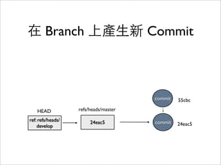 Branch 和 HEAD
reference
• 每次 commit 就會變動 reference
• HEAD 指向⺫⽬目前在哪⼀一個 branch
• cat .git/HEAD
• cat .git/refs/heads/master
 