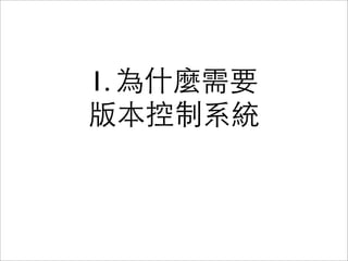 Agenda
• 為什麼需要「版本控制系統」？
• Git 是如何做「版本控制系統」的？
• 結論
 