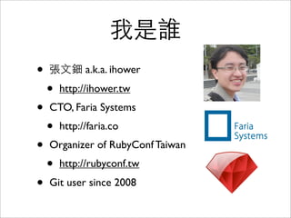 我是誰
• 張⽂文鈿 a.k.a. ihower
• http://ihower.tw
• CTO, Faria Systems
• http://faria.co
• Organizer of RubyConf Taiwan
• http://rubyconf.tw
• Git user since 2008
 
