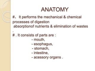 ANATOMY
#. It performs the mechanical & chemical
processes of digestion
absorptionof nutrients & elimination of wastes
.
# . It consists of parts are :
- mouth,
- esophagus,
- stomach,
- intestine,
- acessory organs .
 