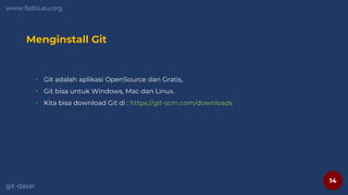 14
www.fsdio.eu.org
git-dasar
Menginstall Git
• Git adalah aplikasi OpenSource dan Gratis,
• Git bisa untuk Windows, Mac dan Linux.
• Kita bisa download Git di : https://git-scm.com/downloads
 