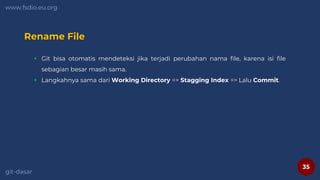 35
www.fsdio.eu.org
git-dasar
Rename File
 Git bisa otomatis mendeteksi jika terjadi perubahan nama file, karena isi file
sebagian besar masih sama.
 Langkahnya sama dari Working Directory => Stagging Index => Lalu Commit.
 