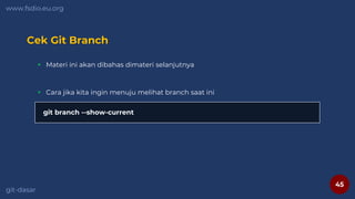 45
www.fsdio.eu.org
git-dasar
Cek Git Branch
 Materi ini akan dibahas dimateri selanjutnya
git branch --show-current
 Cara jika kita ingin menuju melihat branch saat ini
 