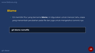 49
www.fsdio.eu.org
git-dasar
Blame
 Git memiliki fitur yang bernama blame, ini digunakan untuk mencari tahu, siapa
yang menambah perubahan pada file dan juga untuk mengetahui commit nya
git blame namafile
 
