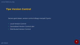 7
www.fsdio.eu.org
git-dasar
Tipe Version Control
Secara garis besar, version control dibagi menjadi 3 jenis :
 Local Version Control
 Centralized Version Control, dan
 Distributed Version Control
 