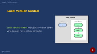 8
www.fsdio.eu.org
git-dasar
Local Version Control
Local version control merupakan version control
yang berjalan hanya di local computer.
 