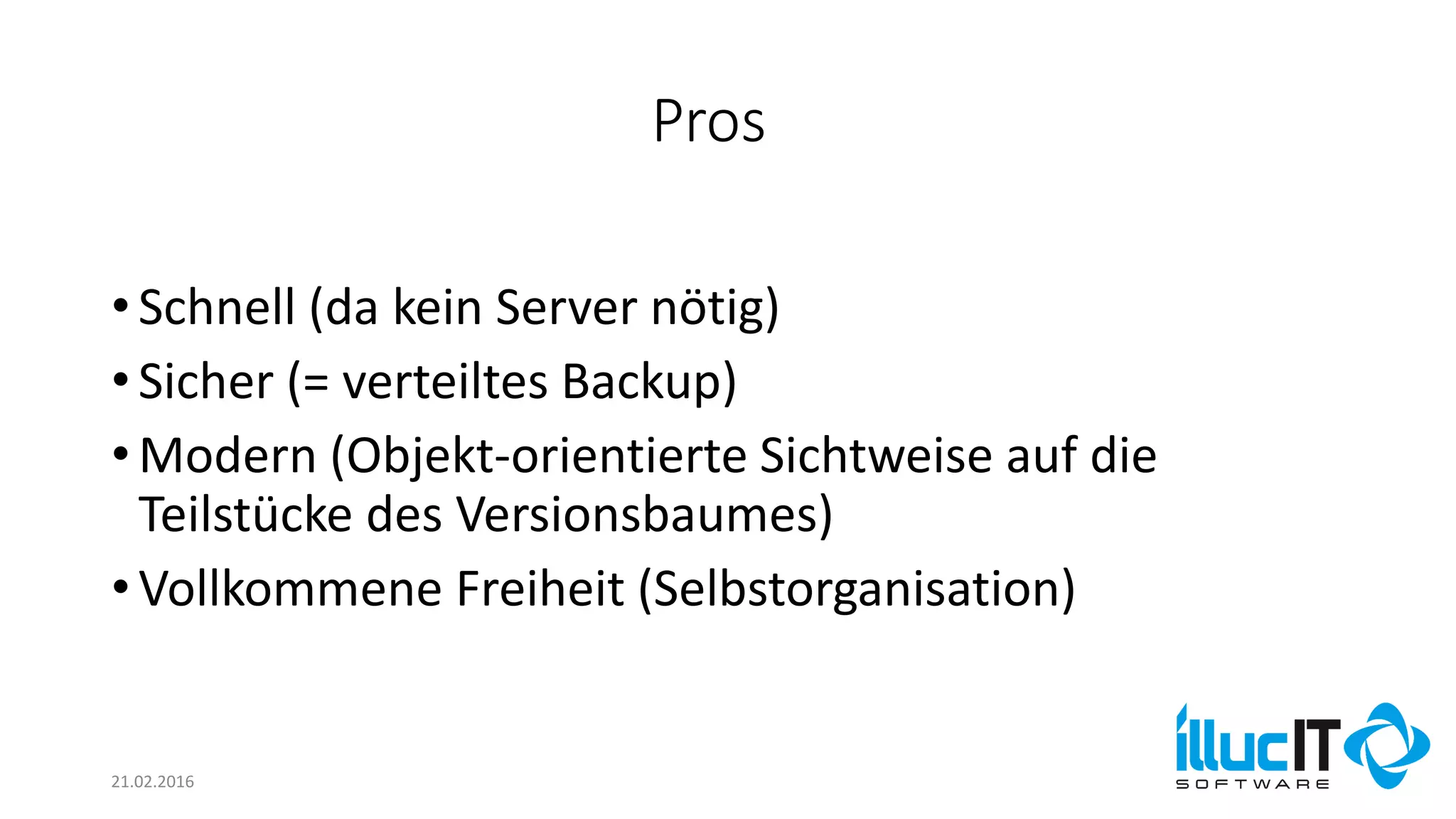 Pros
21.02.2016
•Schnell (da kein Server nötig)
•Sicher (= verteiltes Backup)
•Modern (Objekt-orientierte Sichtweise auf die
Teilstücke des Versionsbaumes)
•Vollkommene Freiheit (Selbstorganisation)
 