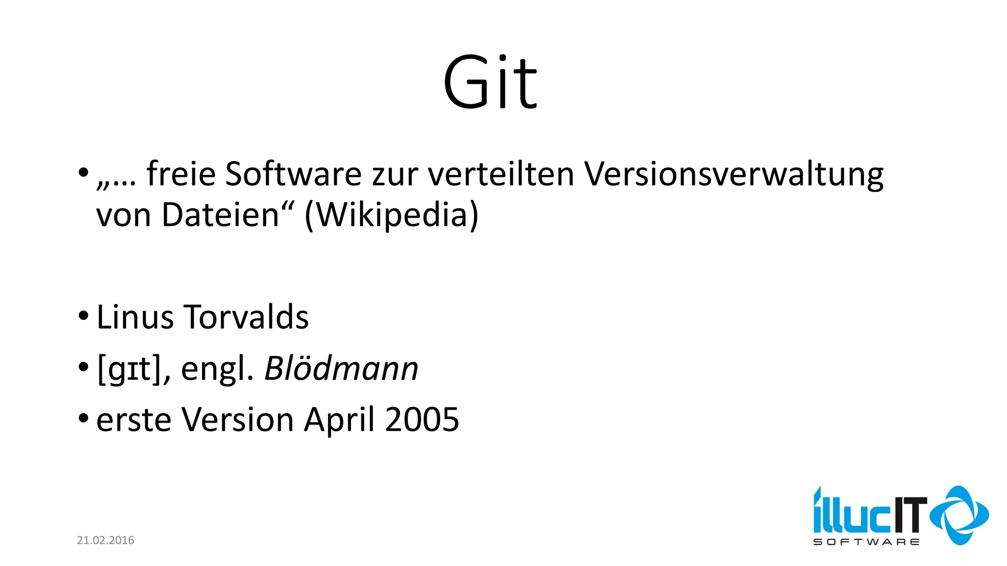 Git
21.02.2016
•„… freie Software zur verteilten Versionsverwaltung
von Dateien“ (Wikipedia)
•Linus Torvalds
•[ɡɪt], engl. Blödmann
•erste Version April 2005
 