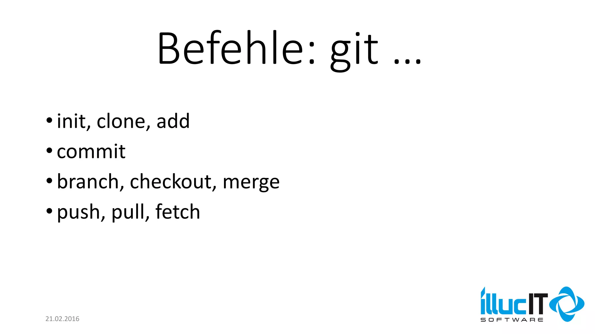 Befehle: git …
21.02.2016
•init, clone, add
•commit
•branch, checkout, merge
•push, pull, fetch
 