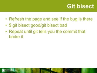 Git bisect
• Refresh the page and see if the bug is there
• $ git bisect good/git bisect bad
• Repeat until git tells you the commit that
broke it

 