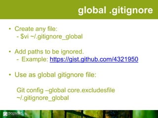 global .gitignore
• Create any file:
- $vi ~/.gitignore_global
• Add paths to be ignored.
- Example: https://gist.github.com/4321950

• Use as global gitignore file:
Git config –global core.excludesfile
~/.gitignore_global

 