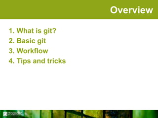 Overview
1. What is git?
2. Basic git
3. Workflow
4. Tips and tricks

 