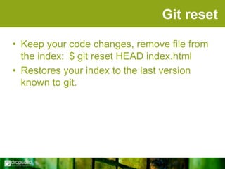 Git reset
• Keep your code changes, remove file from
the index: $ git reset HEAD index.html
• Restores your index to the last version
known to git.

 