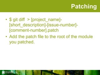 Patching
• $ git diff > [project_name][short_description]-[issue-number][comment-number].patch
• Add the patch file to the root of the module
you patched.

 