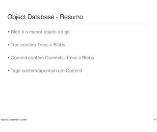 Object Database - Resumo

       • Blob é o menor objeto do git

       • Tree contém Trees e Blobs

       • Commit contém Commits, Trees e Blobs

       • Tags contém/apontam um Commit




Saturday, September 12, 2009                    15
 