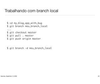 Trabalhando com branch local

          $ cd my_blog_app_with_bug
          $ git branch meu_branch_local
          ...
          $ git checkout master
          $ git pull . master
          $ git push origim master



          $ git branch -d meu_branch_local




Saturday, September 12, 2009                 23
 
