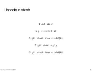 Usando o stash


                                      $ git stash


                                   $ git stash list


                               $ git stash show stash@{0}


                                   $ git stash apply


                               $ git stash drop stash@{0}




Saturday, September 12, 2009                                31
 