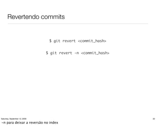 Revertendo commits


                                $ git revert <commit_hash>


                               $ git revert -n <commit_hash>




Saturday, September 12, 2009                                   32

-n para deixar a reversão no index
 