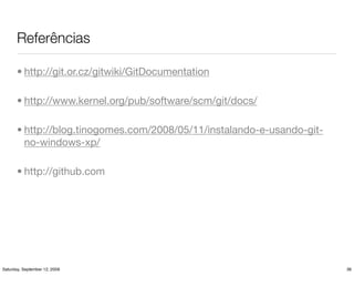 ڱêԳ

       • http://git.or.cz/gitwiki/GitDocumentation

       • http://www.kernel.org/pub/software/scm/git/docs/

       • http://blog.tinogomes.com/2008/05/11/instalando-e-usando-git-
         no-windows-xp/

       • http://github.com




Saturday, September 12, 2009                                             36
 
