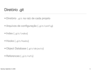 Diretório .git

       • Diretório .git na raíz de cada projeto

       • Arquivos de conﬁguração (.git/config)

       • Index (.git/index)

       • Hooks (.git/hooks)

       • Object Database (.git/objects)

       • References (.git/refs)



Saturday, September 12, 2009                      5
 