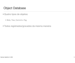Object Database
     • Quatro tipos de objetos:

          • Blob, Tree, Commit e Tag


     • Todos registrados/gravados da mesma maneira




Saturday, September 12, 2009                         6
 