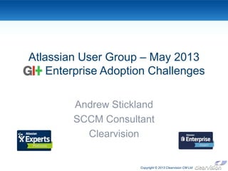 Copyright © 2013 Clearvision CM Ltd
Atlassian User Group – May 2013
Enterprise Adoption Challenges
Andrew Stickland
SCCM Consultant
Clearvision
 