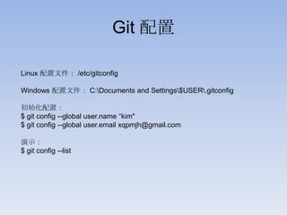 Git 配置

Linux 配置文件： /etc/gitconfig

Windows 配置文件： C:Documents and Settings$USER.gitconfig

初始化配置：
$ git config --global user.name “kim"
$ git config --global user.email xqpmjh@gmail.com

演示：
$ git config --list
 
