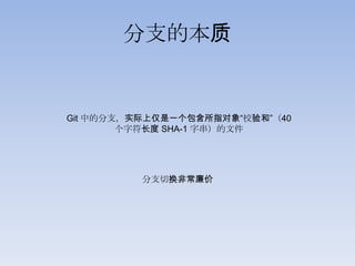 分支的本质


Git 中的分支，实际上仅是一个包含所指对象“校验和”（40
        个字符长度 SHA-1 字串）的文件




          分支切换非常廉价
 