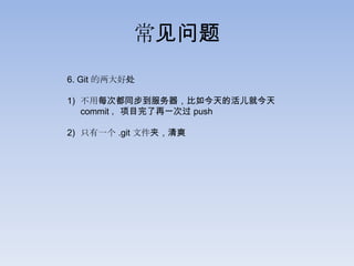 常见问题
6. Git 的两大好处

1) 不用每次都同步到服务器，比如今天的活儿就今天
   commit ，项目完了再一次过 push

2) 只有一个 .git 文件夹，清爽
 
