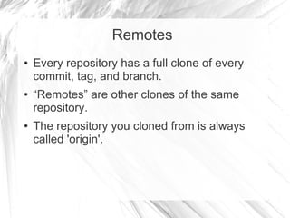 Remotes
● Every repository has a full clone of every
commit, tag, and branch.
● “Remotes” are other clones of the same
repository.
● The repository you cloned from is always
called 'origin'.
 