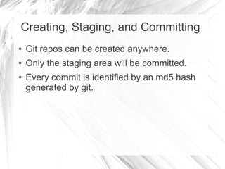 Creating, Staging, and Committing
● Git repos can be created anywhere.
● Only the staging area will be committed.
● Every commit is identified by an md5 hash
generated by git.
 