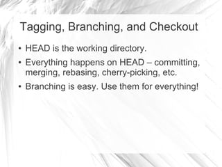 Tagging, Branching, and Checkout
● HEAD is the working directory.
● Everything happens on HEAD – committing,
merging, rebasing, cherry-picking, etc.
● Branching is easy. Use them for everything!
 