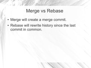 Merge vs Rebase
● Merge will create a merge commit.
● Rebase will rewrite history since the last
commit in common.
 